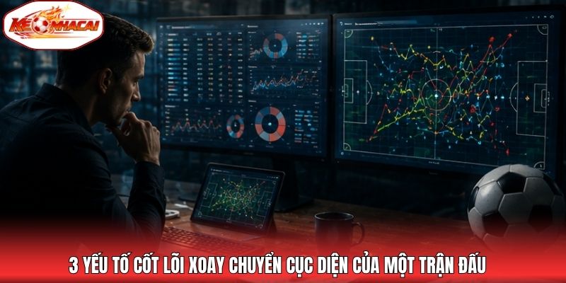 3 yếu tố cốt lõi xoay chuyển cục diện của một trận đấu