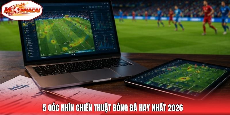 5 góc nhìn chiến thuật bóng đá hay nhất 2026