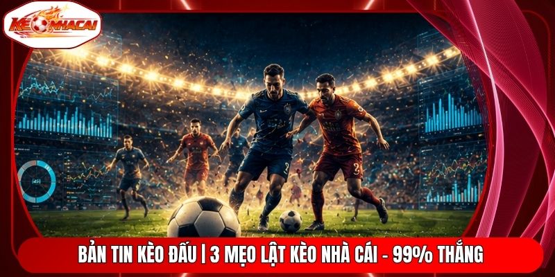 Bản Tin Kèo Đấu | 3 Mẹo Lật Kèo Nhà Cái - 99% Thắng