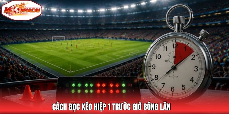 Cách đọc kèo hiệp 1 trước giờ bóng lăn