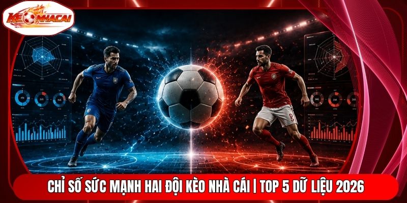 Chỉ Số Sức Mạnh Hai Đội Kèo Nhà Cái | Top 5 Dữ Liệu 2026