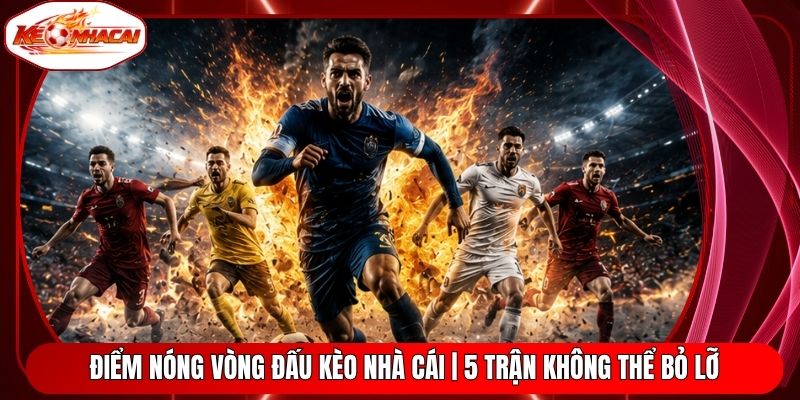 Điểm Nóng Vòng Đấu Kèo Nhà Cái | 5 Trận Không Thể Bỏ Lỡ