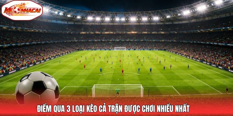 Điểm qua 3 loại kèo cả trận được chơi nhiều nhất