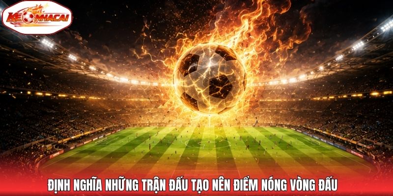Định nghĩa những trận đấu tạo nên điểm nóng vòng đấu