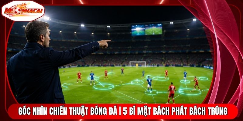 Góc Nhìn Chiến Thuật Bóng Đá | 5 Bí Mật Bách Phát Bách Trúng