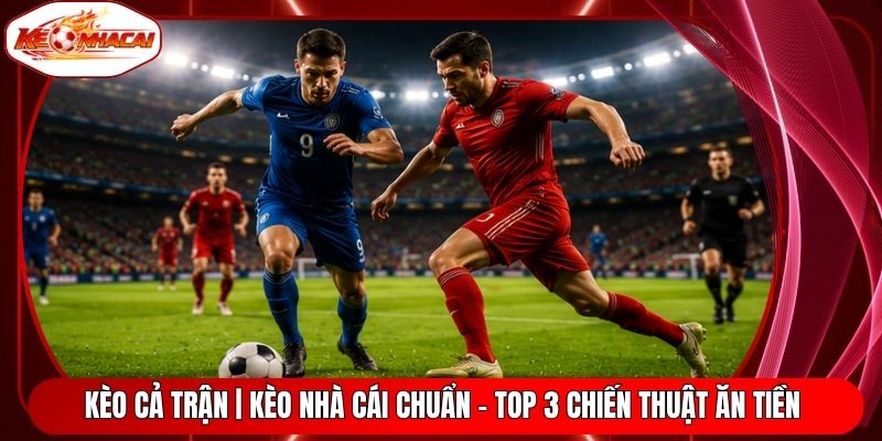 Kèo Cả Trận | Kèo Nhà Cái Chuẩn - Top 3 Chiến Thuật Ăn Tiền