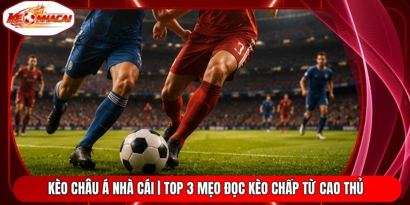 Kèo Châu Á Nhà Cái | Top 3 Mẹo Đọc Kèo Chấp Từ Cao Thủ