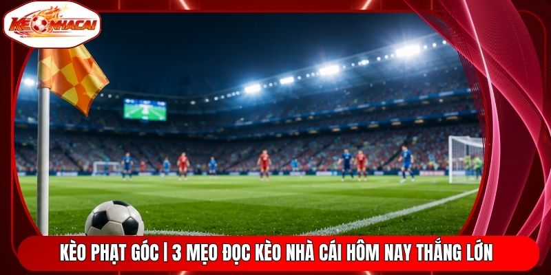 Kèo Phạt Góc | 3 Mẹo Đọc Kèo Nhà Cái Hôm Nay Thắng Lớn