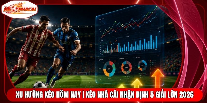 Xu Hướng Kèo Hôm Nay | Kèo Nhà Cái Nhận Định 5 Giải Lớn 2026